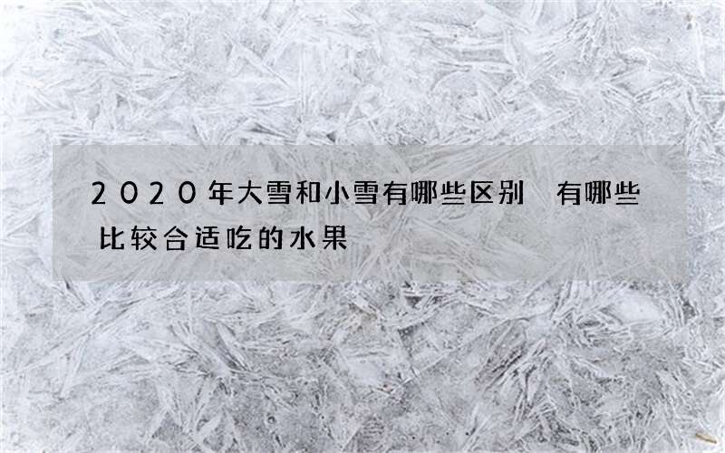 2020年大雪和小雪有哪些区别 有哪些比较合适吃的水果